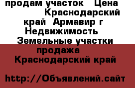 продам участок › Цена ­ 350 000 - Краснодарский край, Армавир г. Недвижимость » Земельные участки продажа   . Краснодарский край